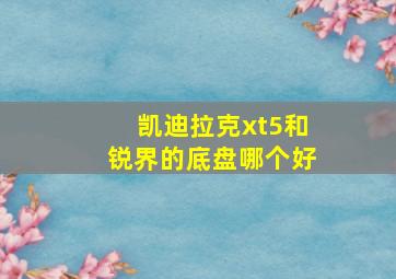 凯迪拉克xt5和锐界的底盘哪个好