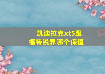 凯迪拉克xt5跟福特锐界哪个保值