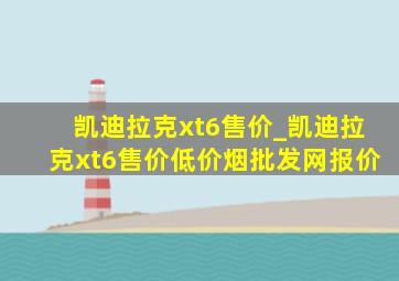 凯迪拉克xt6售价_凯迪拉克xt6售价(低价烟批发网)报价