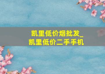 凯里低价烟批发_凯里低价二手手机