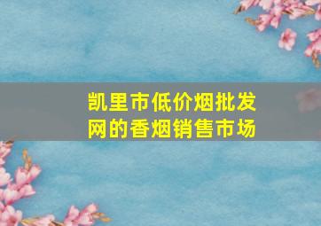 凯里市(低价烟批发网)的香烟销售市场