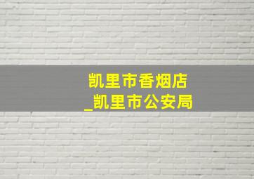 凯里市香烟店_凯里市公安局