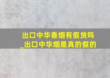 出口中华香烟有假货吗_出口中华烟是真的假的