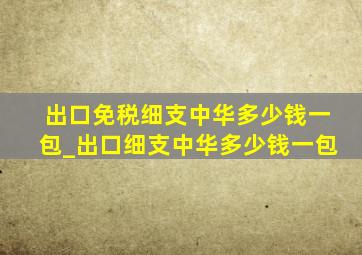 出口免税细支中华多少钱一包_出口细支中华多少钱一包