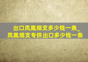 出口凤凰细支多少钱一条_凤凰细支专供出口多少钱一条