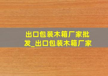 出口包装木箱厂家批发_出口包装木箱厂家