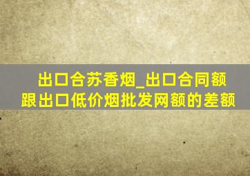 出口合苏香烟_出口合同额跟出口(低价烟批发网)额的差额