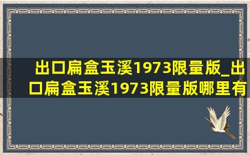 出口扁盒玉溪1973限量版_出口扁盒玉溪1973限量版哪里有