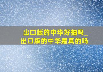 出口版的中华好抽吗_出口版的中华是真的吗