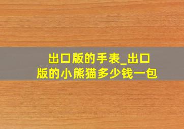 出口版的手表_出口版的小熊猫多少钱一包