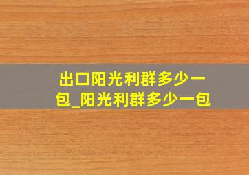出口阳光利群多少一包_阳光利群多少一包