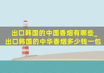 出口韩国的中国香烟有哪些_出口韩国的中华香烟多少钱一包