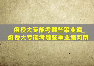 函授大专能考哪些事业编_函授大专能考哪些事业编河南