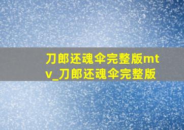 刀郎还魂伞完整版mtv_刀郎还魂伞完整版