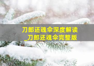 刀郎还魂伞深度解读_刀郎还魂伞完整版