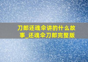 刀郎还魂伞讲的什么故事_《还魂伞》刀郎完整版