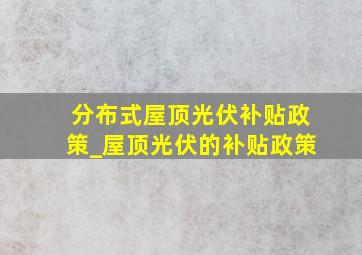 分布式屋顶光伏补贴政策_屋顶光伏的补贴政策