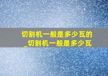 切割机一般是多少瓦的_切割机一般是多少瓦