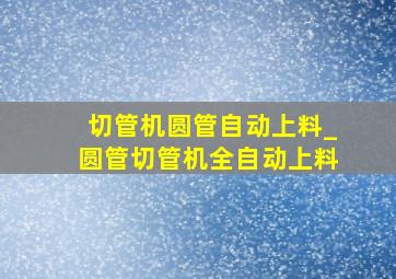 切管机圆管自动上料_圆管切管机全自动上料