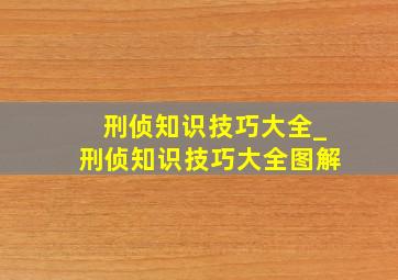 刑侦知识技巧大全_刑侦知识技巧大全图解