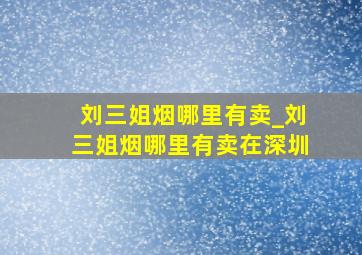 刘三姐烟哪里有卖_刘三姐烟哪里有卖在深圳