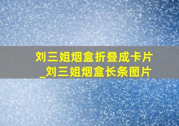 刘三姐烟盒折叠成卡片_刘三姐烟盒长条图片