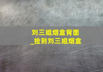 刘三姐烟盒背面_捡到刘三姐烟盒