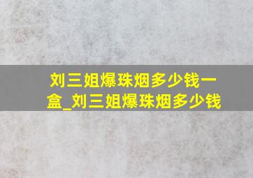 刘三姐爆珠烟多少钱一盒_刘三姐爆珠烟多少钱