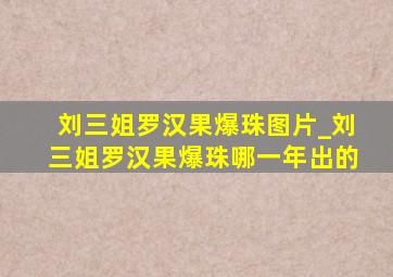 刘三姐罗汉果爆珠图片_刘三姐罗汉果爆珠哪一年出的