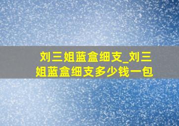 刘三姐蓝盒细支_刘三姐蓝盒细支多少钱一包