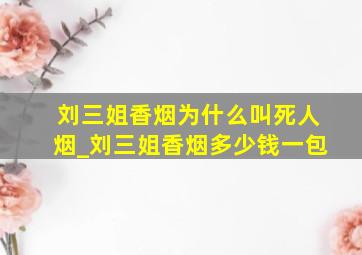 刘三姐香烟为什么叫死人烟_刘三姐香烟多少钱一包