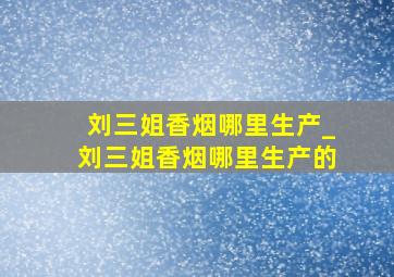 刘三姐香烟哪里生产_刘三姐香烟哪里生产的