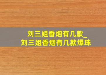 刘三姐香烟有几款_刘三姐香烟有几款爆珠