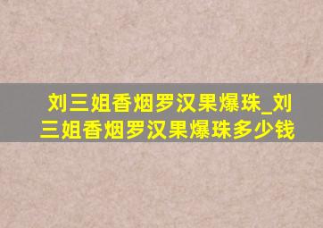 刘三姐香烟罗汉果爆珠_刘三姐香烟罗汉果爆珠多少钱