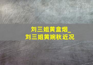 刘三姐黄盒烟_刘三姐黄婉秋近况