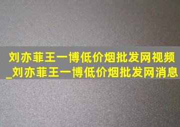 刘亦菲王一博(低价烟批发网)视频_刘亦菲王一博(低价烟批发网)消息