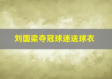 刘国梁夺冠球迷送球衣