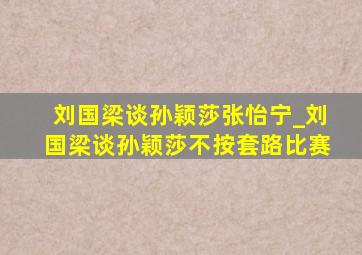 刘国梁谈孙颖莎张怡宁_刘国梁谈孙颖莎不按套路比赛