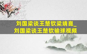 刘国梁谈王楚钦梁靖崑_刘国梁谈王楚钦输球视频