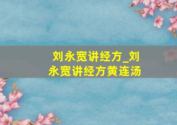 刘永宽讲经方_刘永宽讲经方黄连汤