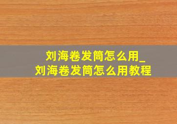 刘海卷发筒怎么用_刘海卷发筒怎么用教程