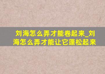 刘海怎么弄才能卷起来_刘海怎么弄才能让它蓬松起来