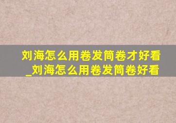 刘海怎么用卷发筒卷才好看_刘海怎么用卷发筒卷好看