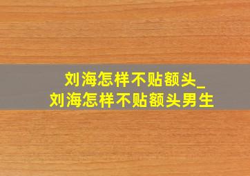 刘海怎样不贴额头_刘海怎样不贴额头男生