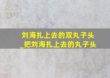 刘海扎上去的双丸子头_把刘海扎上去的丸子头