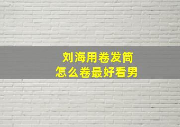 刘海用卷发筒怎么卷最好看男