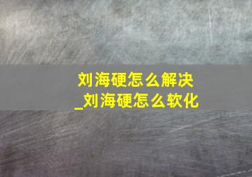 刘海硬怎么解决_刘海硬怎么软化