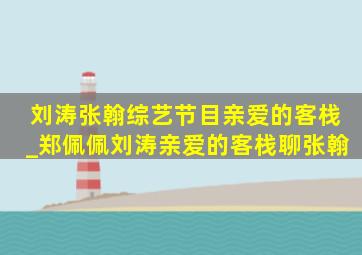 刘涛张翰综艺节目亲爱的客栈_郑佩佩刘涛亲爱的客栈聊张翰