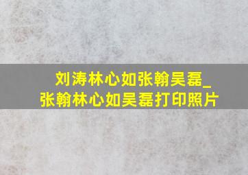 刘涛林心如张翰吴磊_张翰林心如吴磊打印照片