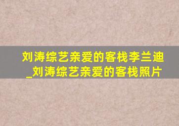 刘涛综艺亲爱的客栈李兰迪_刘涛综艺亲爱的客栈照片